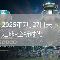 2026年7月27日天下足球-全新时代