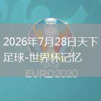 2026年7月28日天下足球-世界杯记忆