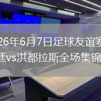 2026年6月7日足球友谊赛阿根廷vs洪都拉斯全场集锦
