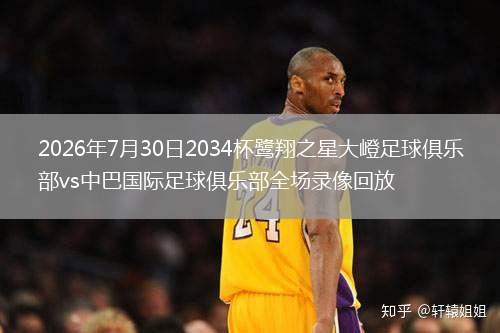 2026年7月30日2034杯鹭翔之星大嶝足球俱乐部vs中巴国际足球俱乐部全场录像回放