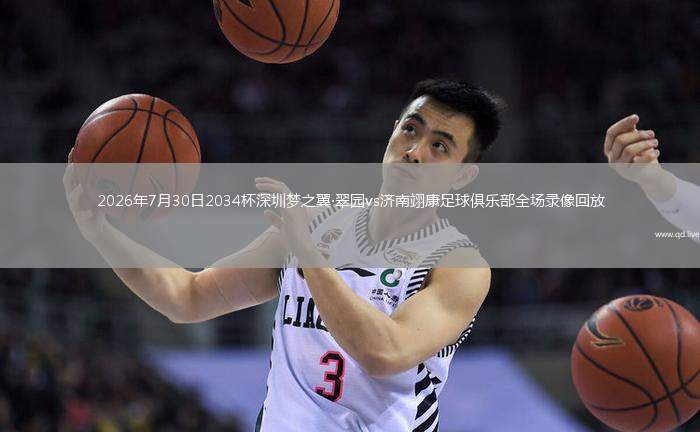 2026年7月30日2034杯深圳梦之翼·翠园vs济南翊康足球俱乐部全场录像回放