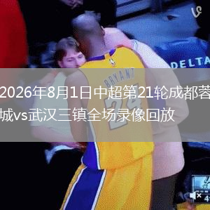 2026年8月1日中超第21轮成都蓉城vs武汉三镇全场录像回放