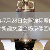 2026年7月28日女篮锦标赛山东女篮vs新疆女篮全场录像回放