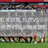 拉恩VS贝尔格莱德红星直播_拉恩VS贝尔格莱德红星无插件超清免费高速直播_拉恩VS贝尔格莱德红星直播超清高速