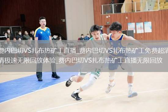 费内巴切VS扎布热矿工直播_费内巴切VS扎布热矿工免费超清极速无限回放体验_费内巴切VS扎布热矿工直播无限回放