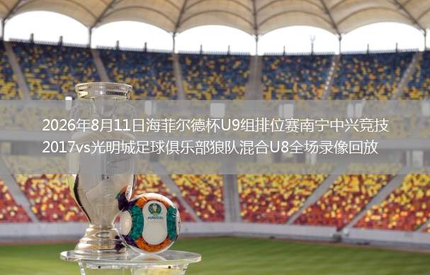 2026年8月11日海菲尔德杯U9组排位赛南宁中兴竞技2017vs光明城足球俱乐部狼队混合U8全场录像回放