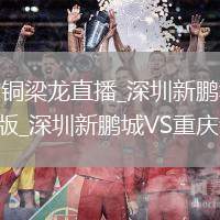 深圳新鹏城VS重庆铜梁龙直播_深圳新鹏城VS重庆铜梁龙免费无插件高清心选版_深圳新鹏城VS重庆铜梁龙直播尊选