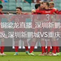 深圳新鹏城VS重庆铜梁龙直播_深圳新鹏城VS重庆铜梁龙免费高清无插件稳定版_深圳新鹏城VS重庆铜梁龙视频集锦