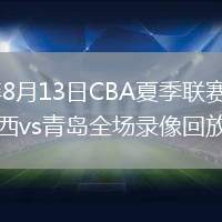 2026年8月13日CBA夏季联赛库尔勒站山西vs青岛全场录像回放