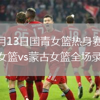 2026年8月13日国青女篮热身赛四川站中国U18女篮vs蒙古女篮全场录像回放