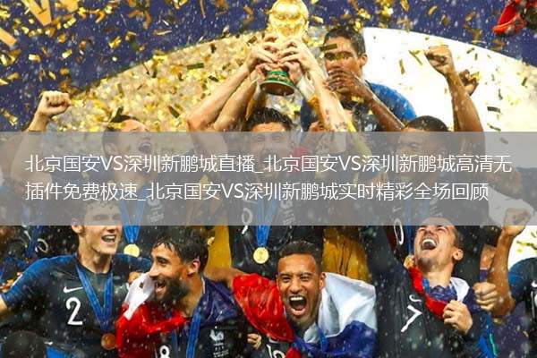 北京国安VS深圳新鹏城直播_北京国安VS深圳新鹏城高清无插件免费极速_北京国安VS深圳新鹏城实时精彩全场回顾