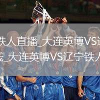 大连英博VS辽宁铁人直播_大连英博VS辽宁铁人免费直播高清无插件在线_大连英博VS辽宁铁人直播全程回放