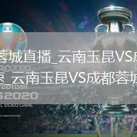 云南玉昆VS成都蓉城直播_云南玉昆VS成都蓉城免费高清无插件直播极速_云南玉昆VS成都蓉城直播精彩时刻