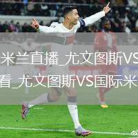 尤文图斯VS国际米兰直播_尤文图斯VS国际米兰免费高清在线无插件观看_尤文图斯VS国际米兰直播完整版