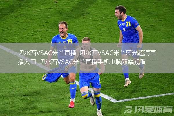 切尔西VSAC米兰直播_切尔西VSAC米兰蓝光超清直播入口_切尔西VSAC米兰直播手机电脑双端观看