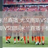 尤文图斯VS国际米兰直播_尤文图斯VS国际米兰蓝光超清直播入口_尤文图斯VS国际米兰直播手机电脑双端观看
