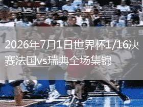 2026年7月1日世界杯1/16决赛法国vs瑞典全场集锦