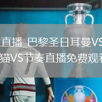 巴黎圣日耳曼VS阿斯顿维拉直播_巴黎圣日耳曼VS阿斯顿维拉无插件直播高清免费_山猫VS节奏直播_山猫VS节奏直播免费观看_山猫VS节奏比赛视频直播