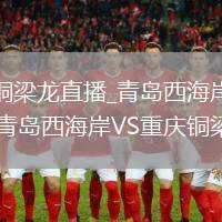 青岛西海岸VS重庆铜梁龙直播_青岛西海岸VS重庆铜梁龙直播免费观看无弹窗_青岛西海岸VS重庆铜梁龙直播高清流畅