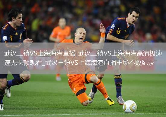 武汉三镇VS上海海港直播_武汉三镇VS上海海港高清极速无卡顿观看_武汉三镇VS上海海港直播主场不败纪录