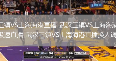武汉三镇VS上海海港直播_武汉三镇VS上海海港无广告极速直播_武汉三镇VS上海海港直播换人调整
