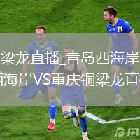 青岛西海岸VS重庆铜梁龙直播_青岛西海岸VS重庆铜梁龙超清流畅无广告观看_青岛西海岸VS重庆铜梁龙直播下半场开局攻势