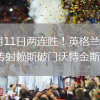 2026年6月11日两连胜！英格兰3-0哥斯达黎加戈登传射赖斯破门沃特金斯建功