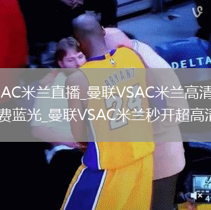 曼联VSAC米兰直播_曼联VSAC米兰高清直播无插件免费蓝光_曼联VSAC米兰秒开超高清