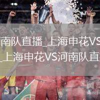上海申花VS河南队直播_上海申花VS河南队直播在线高清免费_上海申花VS河南队直播无需插件