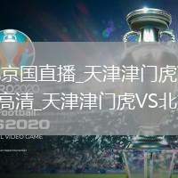 天津津门虎VS北京国直播_天津津门虎VS北京国高清直播无插件免费高清_天津津门虎VS北京国实时高清