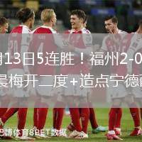 2026年6月13日5连胜！福州2-0宁德5轮狂轰16球吴晨梅开二度+造点宁德两连败