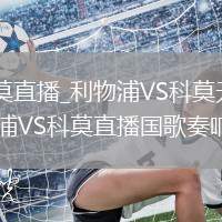 利物浦VS科莫直播_利物浦VS科莫无插件免费超清极速_利物浦VS科莫直播国歌奏响时刻记录
