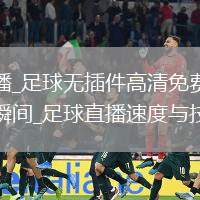 足球直播_足球无插件高清免费直播人球分过瞬间_足球直播速度与技巧结合