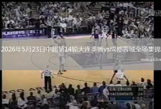 2026年5月23日中超第14轮大连英博vs成都蓉城全场集锦