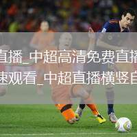 中超直播_中超高清免费直播无插件极速观看_中超直播横竖自由