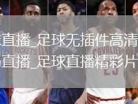 足球直播_足球无插件高清免费流畅直播_足球直播精彩片段