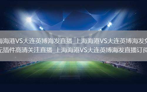 上海海港VS大连英博海发直播_上海海港VS大连英博海发免费无插件高清关注直播_上海海港VS大连英博海发直播订阅