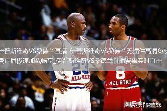 伊普斯维奇VS桑德兰直播_伊普斯维奇VS桑德兰无插件高清免费直播极速加载畅享_伊普斯维奇VS桑德兰直播赛事实时直击