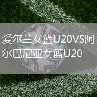 爱尔兰女篮U20VS阿尔巴尼亚女篮U20