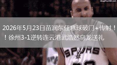 2026年5月23日苗润东任意球破门+传射！徐州3-1逆转连云港武浩然乌龙送礼