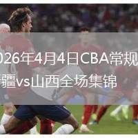 2026年4月4日CBA常规赛新疆vs山西全场集锦