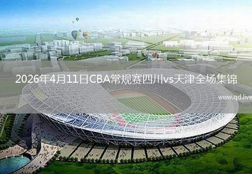 2026年4月11日CBA常规赛四川vs天津全场集锦