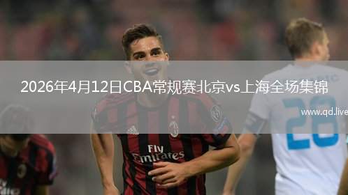 2026年4月12日CBA常规赛北京vs上海全场集锦