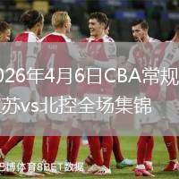 2026年4月6日CBA常规赛江苏vs北控全场集锦