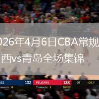 2026年4月6日CBA常规赛山西vs青岛全场集锦