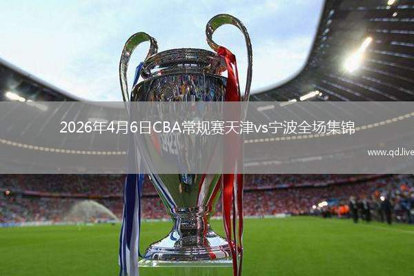 2026年4月6日CBA常规赛天津vs宁波全场集锦