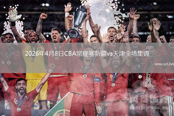 2026年4月8日CBA常规赛新疆vs天津全场集锦