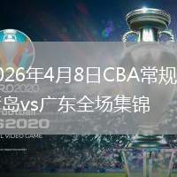 2026年4月8日CBA常规赛青岛vs广东全场集锦