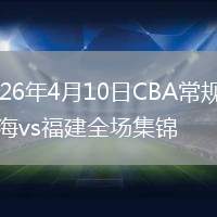 2026年4月10日CBA常规赛上海vs福建全场集锦