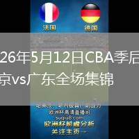 2026年5月12日CBA季后赛北京vs广东全场集锦